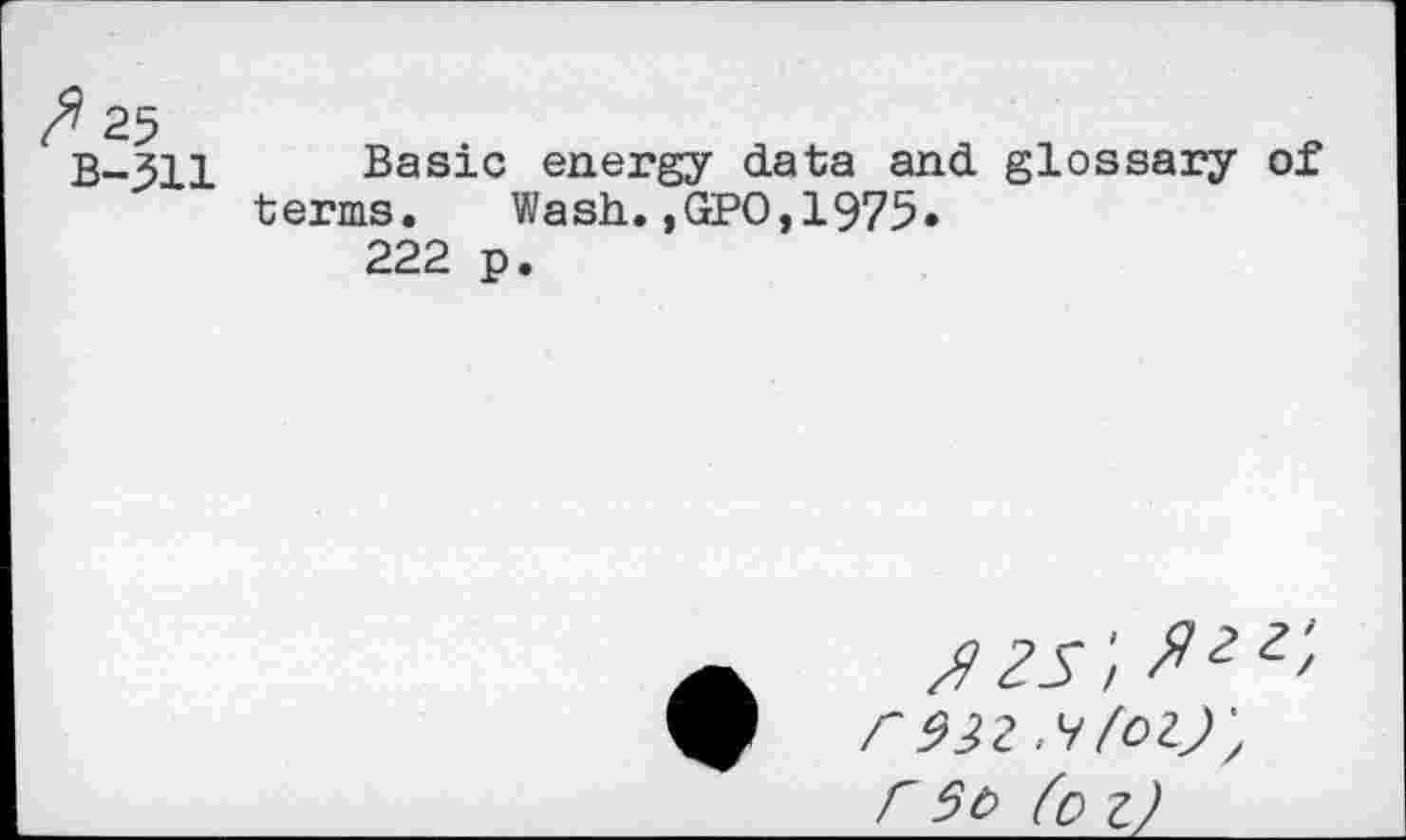 ﻿7 25
В-311
Basic energy data and glossary of terms. Wash.,GPO,1975*
222 p.
yzs', Ргг'> r 9}г.ч/огу, Г 51> (о г)